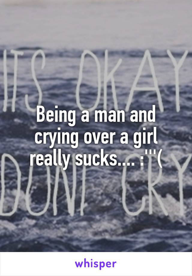 Being a man and crying over a girl really sucks.... :'''(