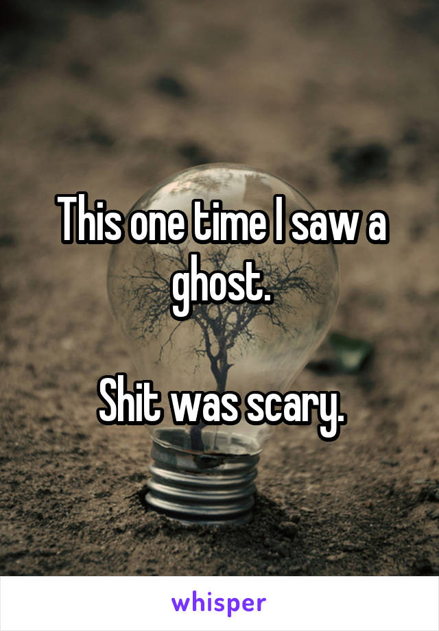 This one time I saw a ghost.

Shit was scary.