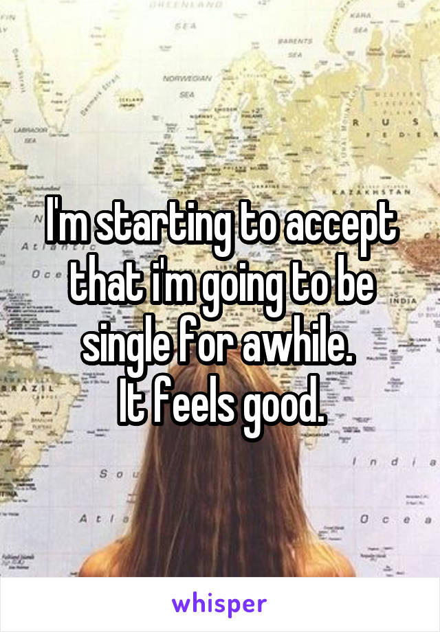 I'm starting to accept that i'm going to be single for awhile. 
It feels good.