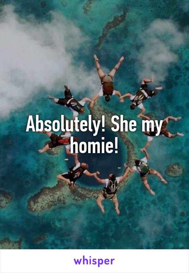 Absolutely! She my homie!
