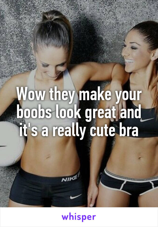 Wow they make your boobs look great and it's a really cute bra