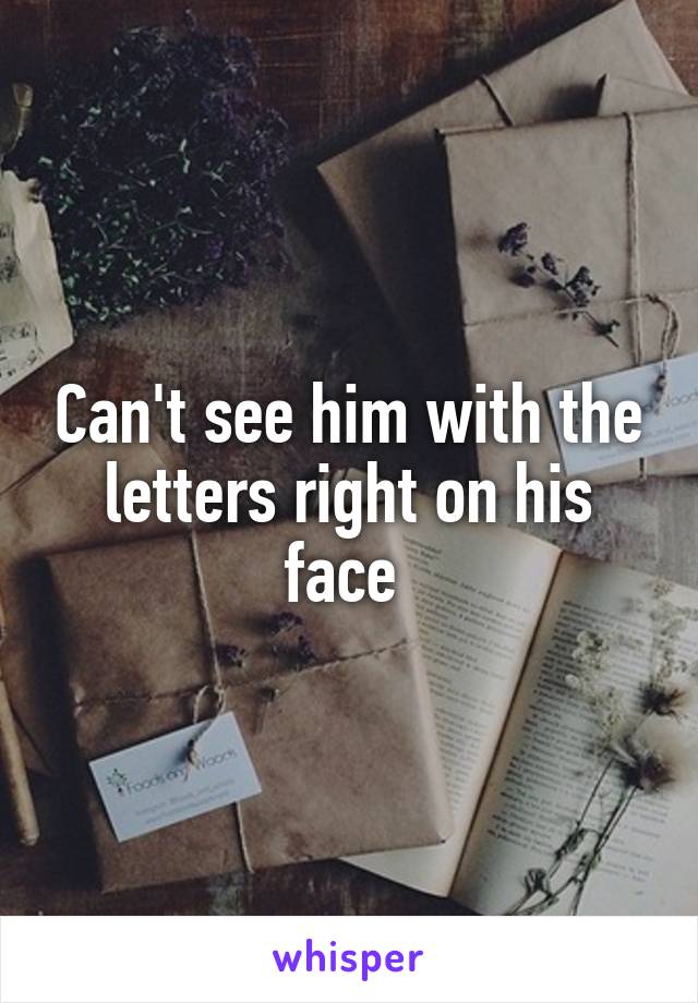 Can't see him with the letters right on his face 