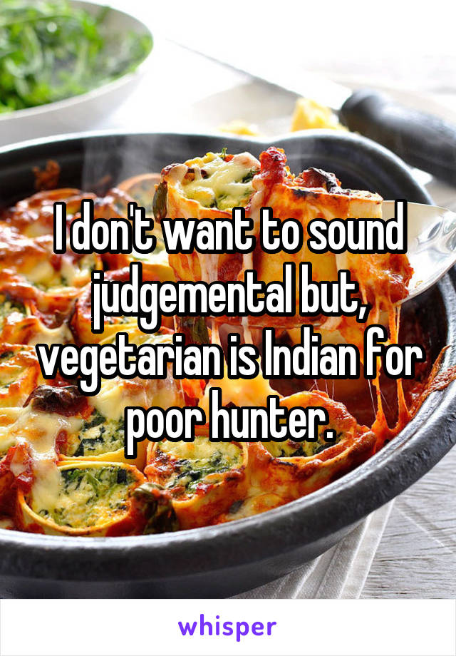 I don't want to sound judgemental but, vegetarian is Indian for poor hunter.