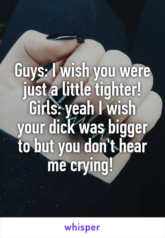 Guys: I wish you were just a little tighter!
Girls: yeah I wish your dick was bigger to but you don't hear me crying! 