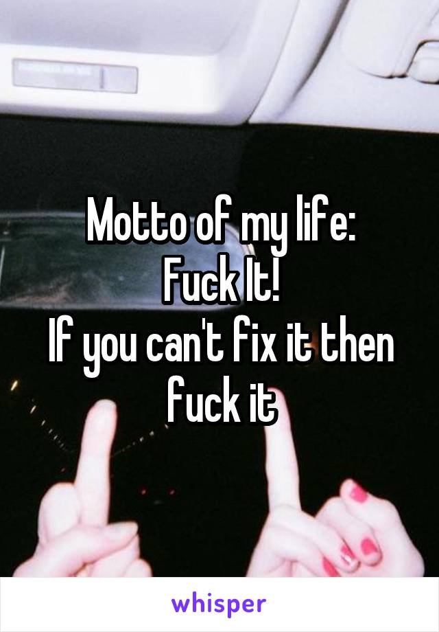 Motto of my life:
Fuck It!
If you can't fix it then fuck it