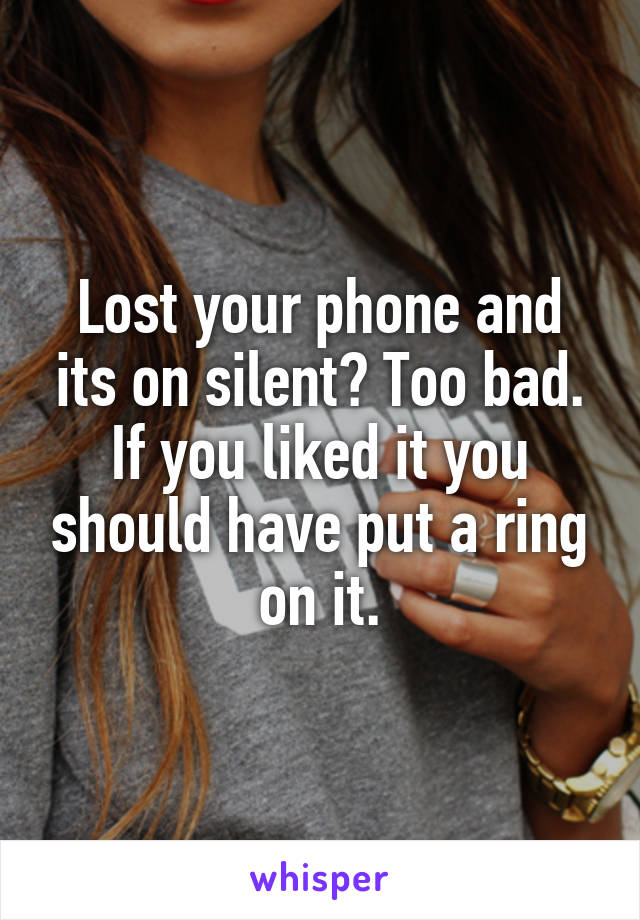 Lost your phone and its on silent? Too bad. If you liked it you should have put a ring on it.