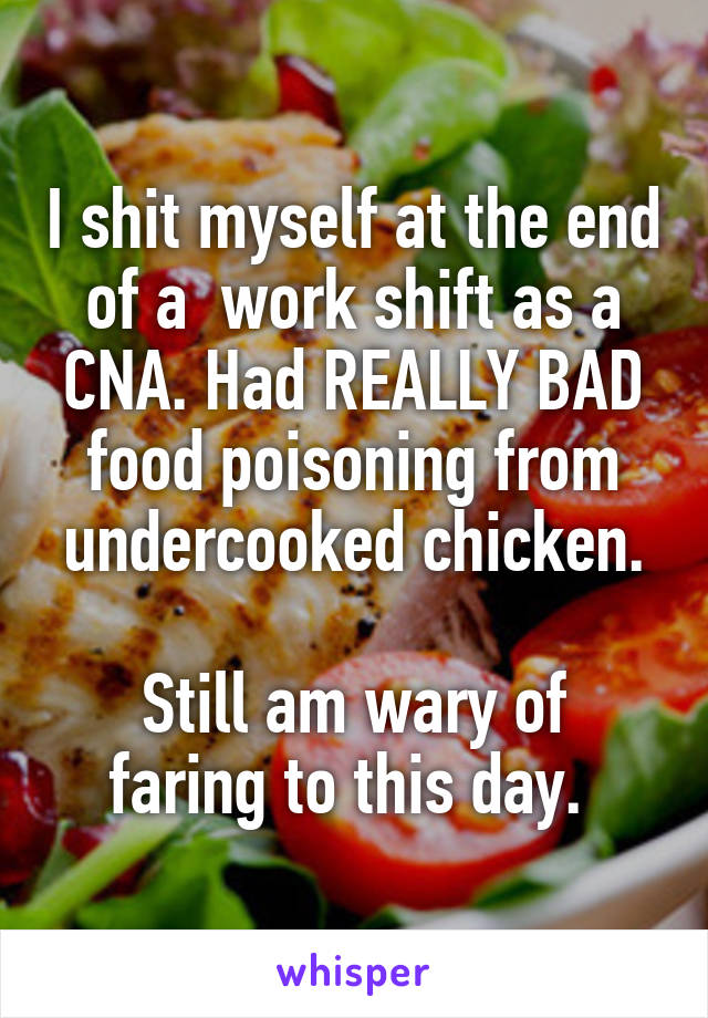 I shit myself at the end of a  work shift as a CNA. Had REALLY BAD food poisoning from undercooked chicken.

Still am wary of faring to this day. 