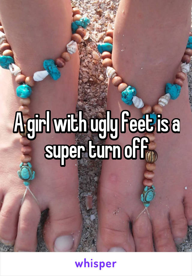 A girl with ugly feet is a super turn off