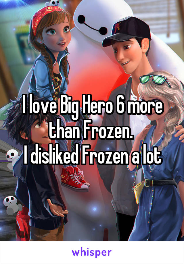 I love Big Hero 6 more than Frozen. 
I disliked Frozen a lot