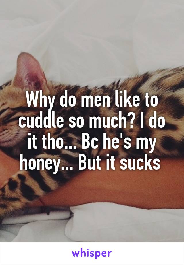 Why do men like to cuddle so much? I do it tho... Bc he's my honey... But it sucks 