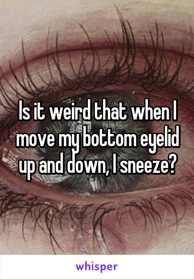 Is it weird that when I move my bottom eyelid up and down, I sneeze?