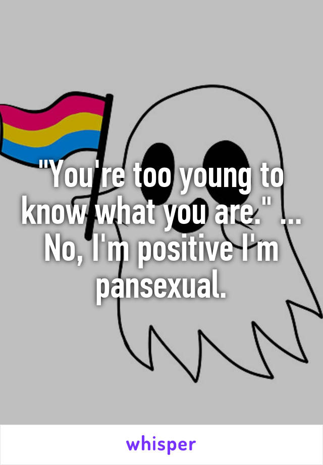 "You're too young to know what you are." ... No, I'm positive I'm pansexual.