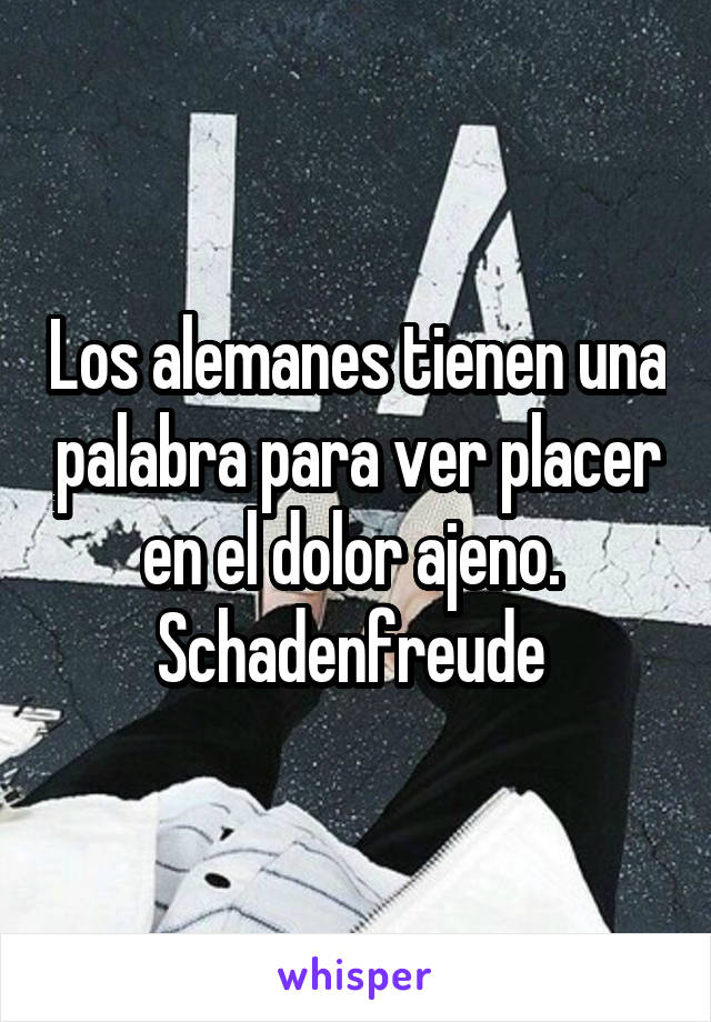 Los alemanes tienen una palabra para ver placer en el dolor ajeno. 
Schadenfreude 