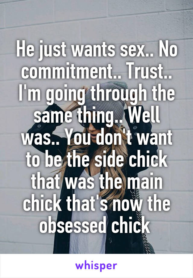 He just wants sex.. No commitment.. Trust.. I'm going through the same thing.. Well was.. You don't want to be the side chick that was the main chick that's now the obsessed chick 