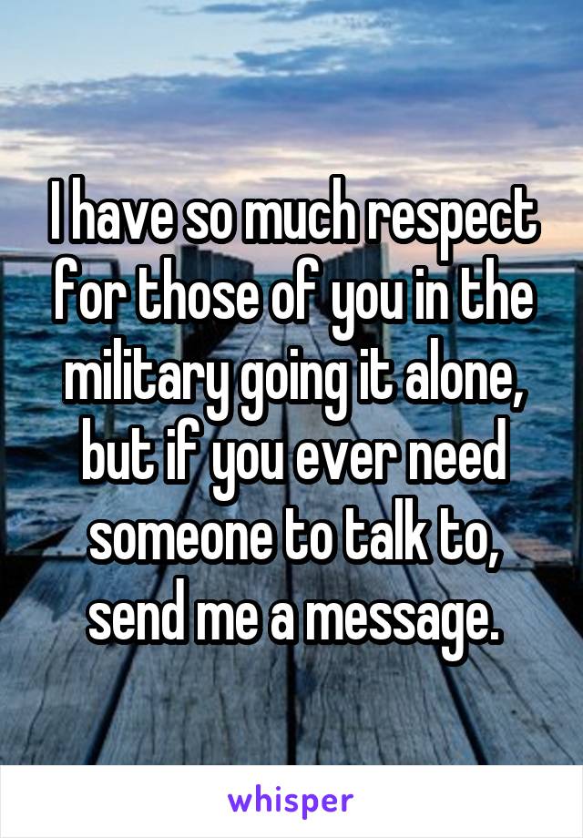 I have so much respect for those of you in the military going it alone, but if you ever need someone to talk to, send me a message.