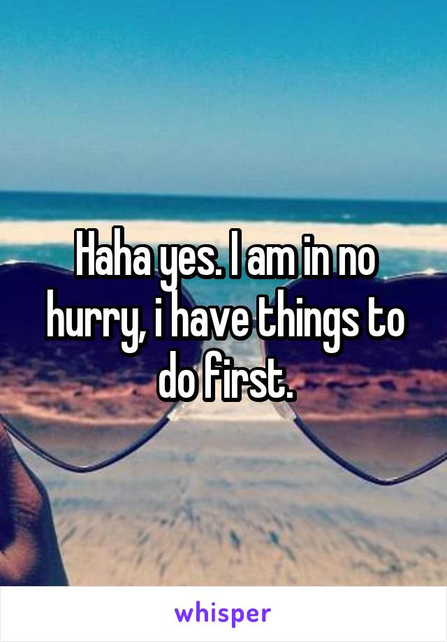 Haha yes. I am in no hurry, i have things to do first.