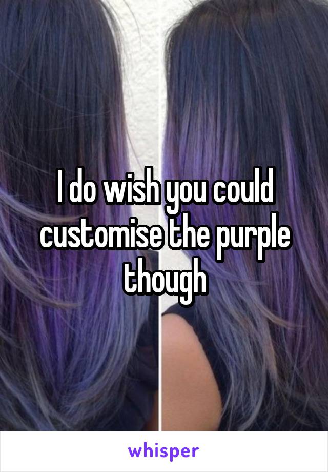 I do wish you could customise the purple though