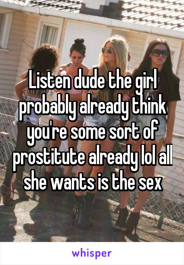 Listen dude the girl probably already think you're some sort of prostitute already lol all she wants is the sex