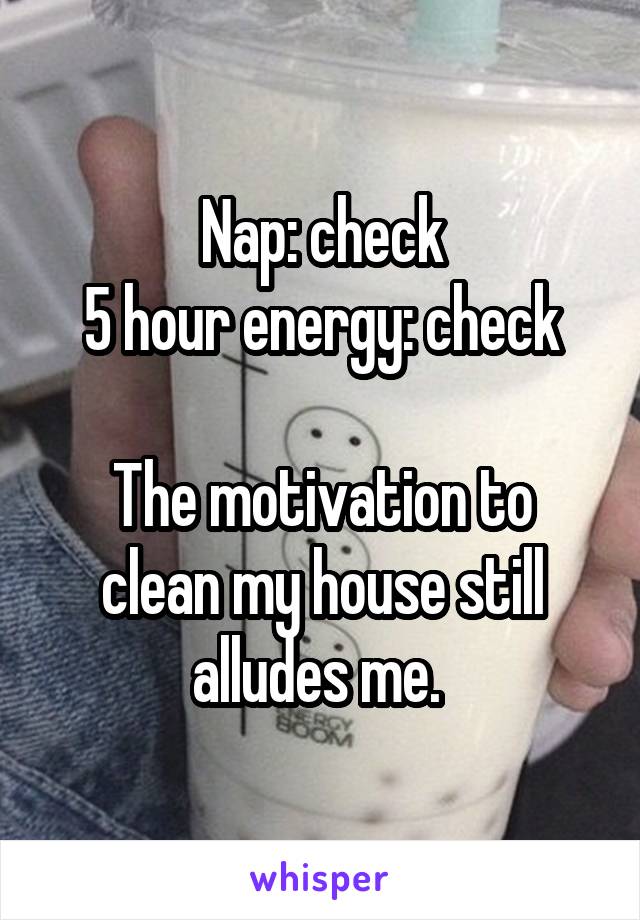 Nap: check
5 hour energy: check

The motivation to clean my house still alludes me. 