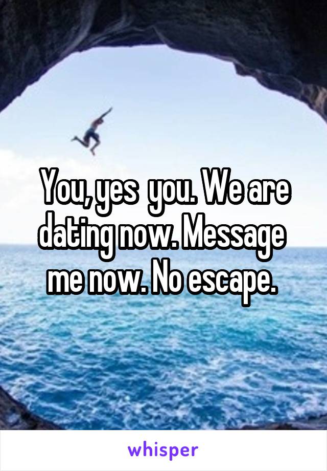 You, yes  you. We are dating now. Message  me now. No escape. 