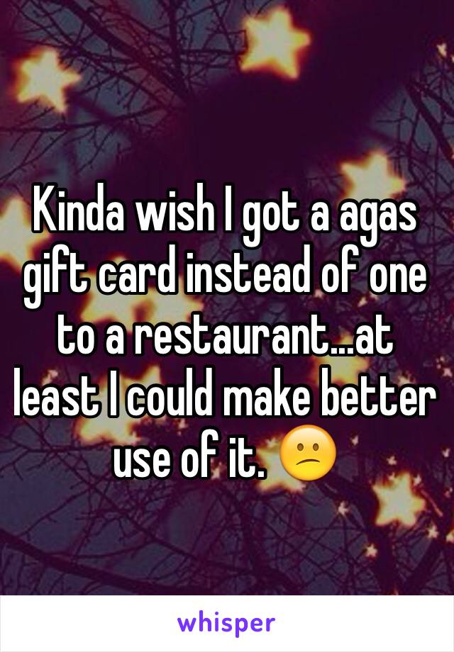 Kinda wish I got a agas gift card instead of one to a restaurant...at least I could make better use of it. 😕