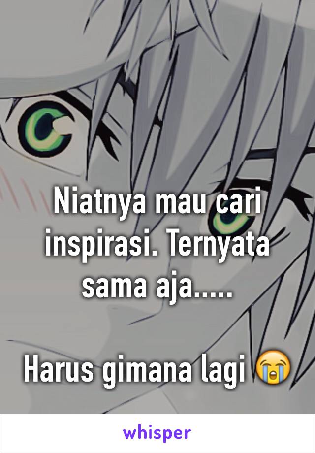 Niatnya mau cari inspirasi. Ternyata sama aja.....

Harus gimana lagi 😭