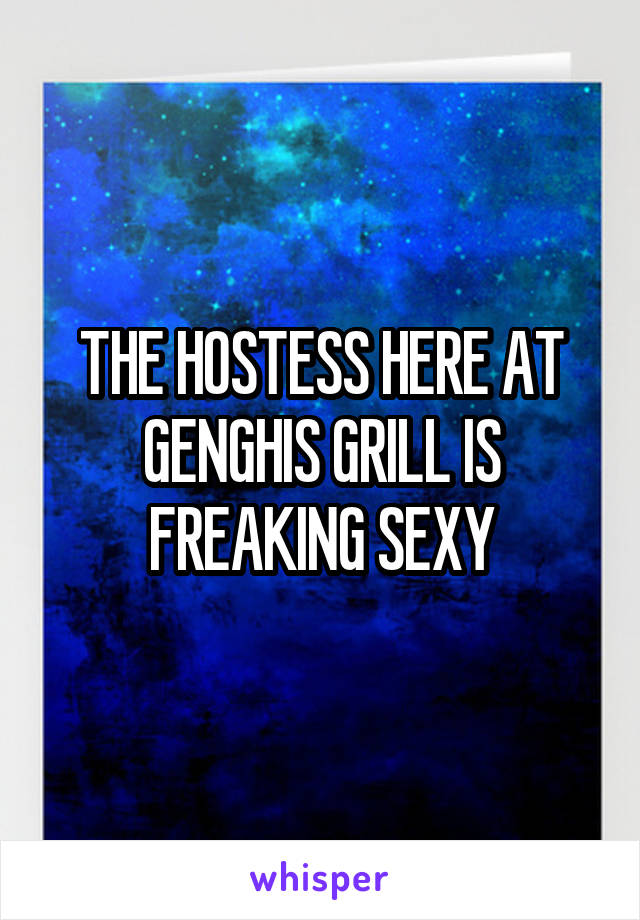 THE HOSTESS HERE AT GENGHIS GRILL IS FREAKING SEXY