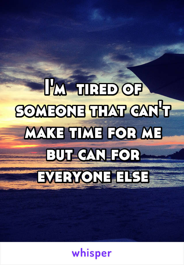 I'm  tired of someone that can't make time for me but can for everyone else