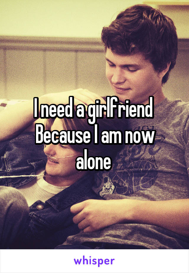 I need a girlfriend 
Because I am now alone 