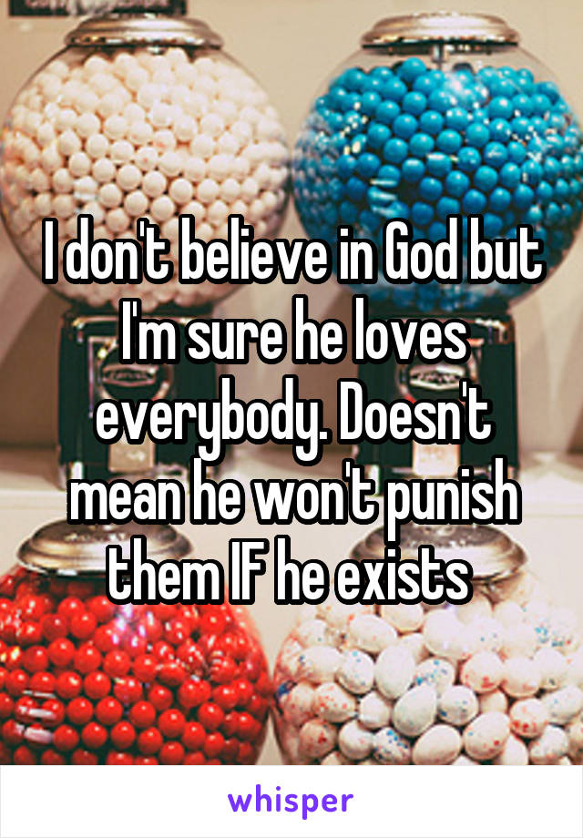 I don't believe in God but I'm sure he loves everybody. Doesn't mean he won't punish them IF he exists 