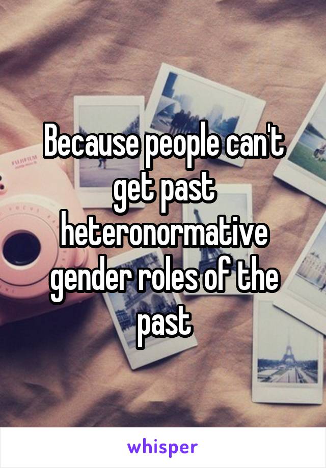 Because people can't get past heteronormative gender roles of the past