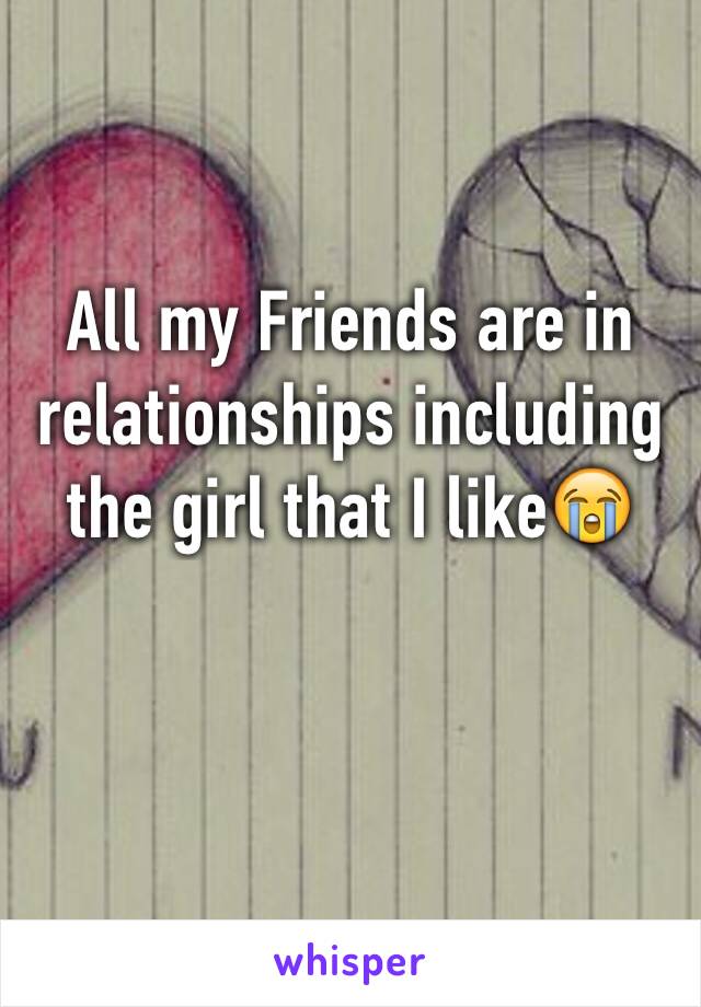 All my Friends are in relationships including the girl that I like😭