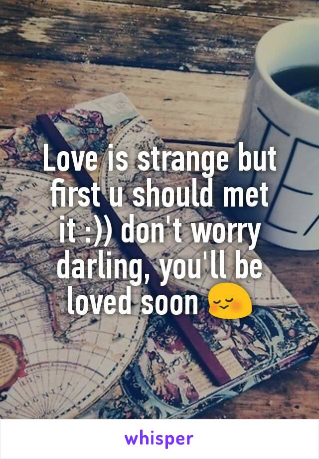 Love is strange but first u should met it :)) don't worry darling, you'll be loved soon 😳