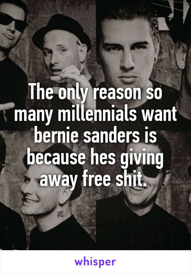 The only reason so many millennials want bernie sanders is because hes giving away free shit. 