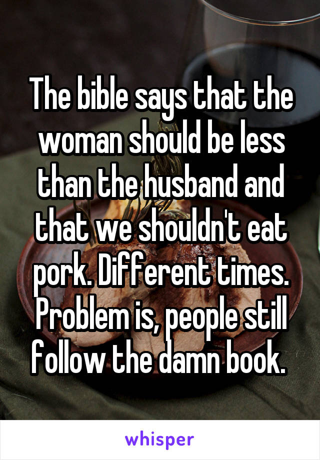 The bible says that the woman should be less than the husband and that we shouldn't eat pork. Different times. Problem is, people still follow the damn book. 