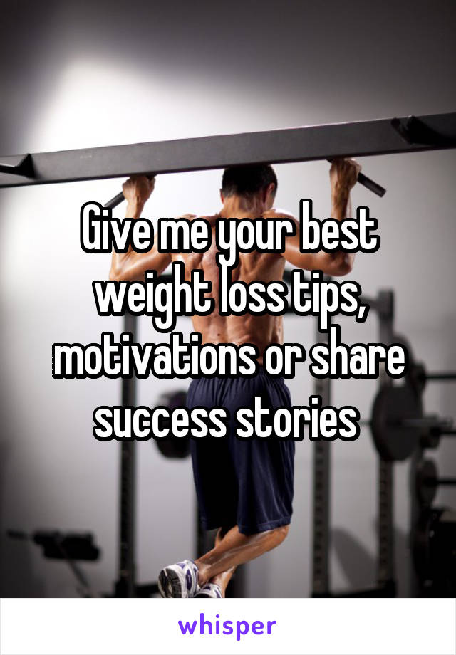 Give me your best weight loss tips, motivations or share success stories 