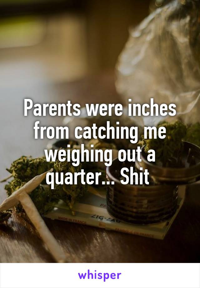 Parents were inches from catching me weighing out a quarter... Shit 