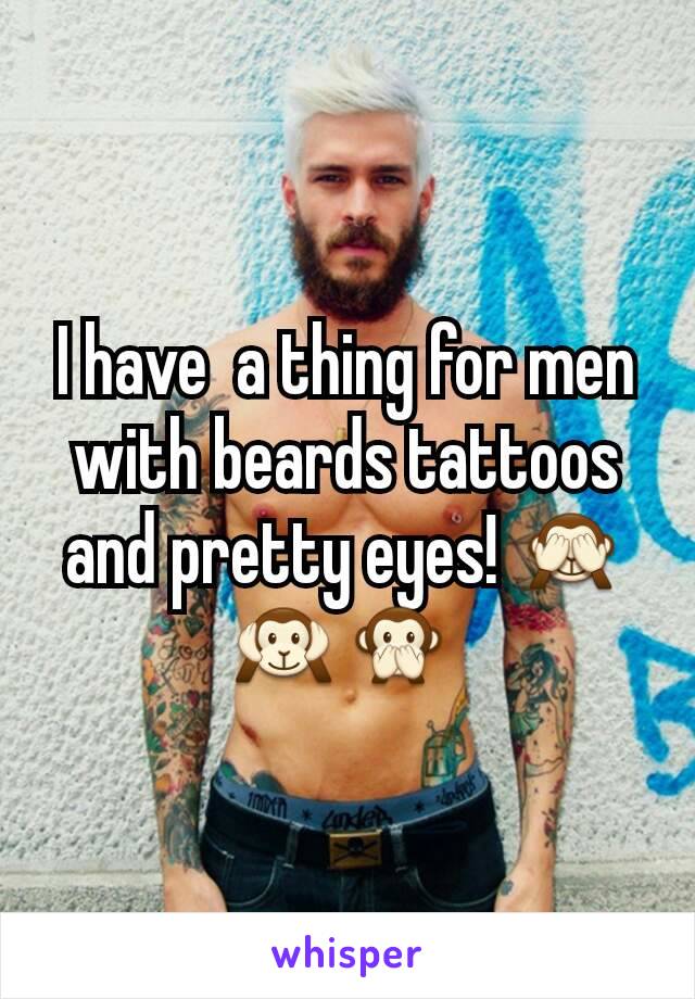 I have  a thing for men with beards tattoos  and pretty eyes! 🙈🙉🙊 