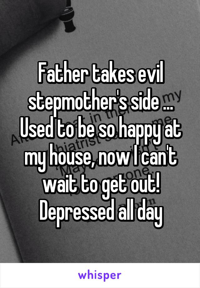 Father takes evil stepmother's side ... Used to be so happy at my house, now I can't wait to get out! Depressed all day