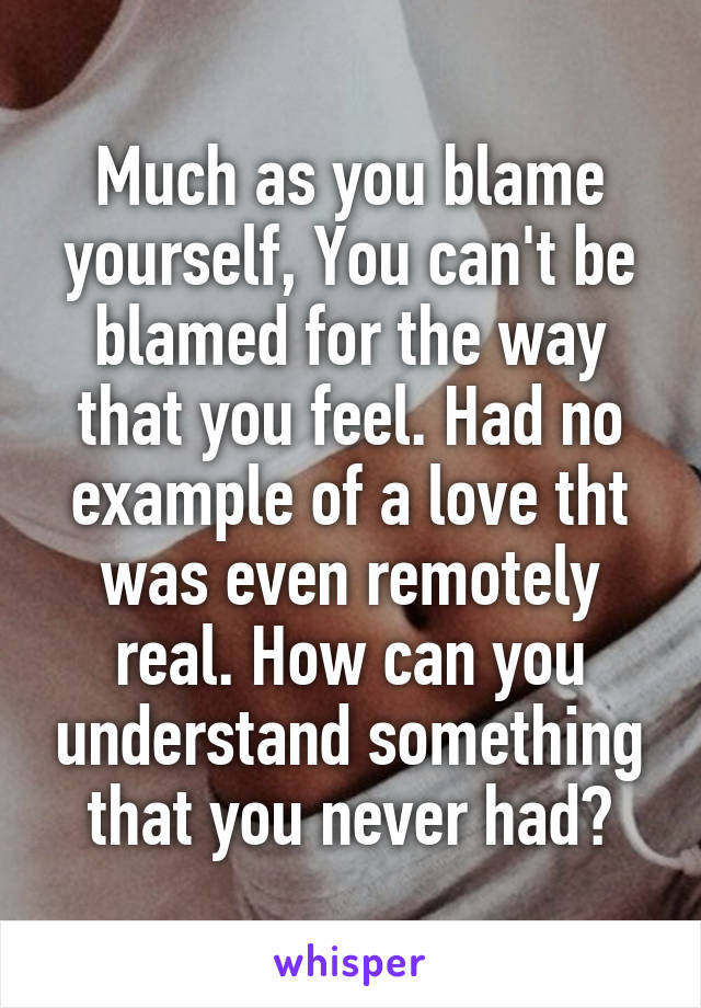 Much as you blame yourself, You can't be blamed for the way that you feel. Had no example of a love tht was even remotely real. How can you understand something that you never had?