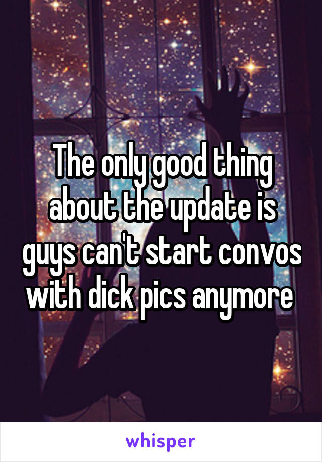 The only good thing about the update is guys can't start convos with dick pics anymore 