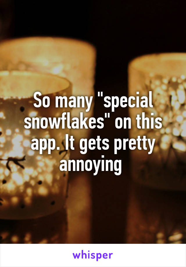 So many "special snowflakes" on this app. It gets pretty annoying 