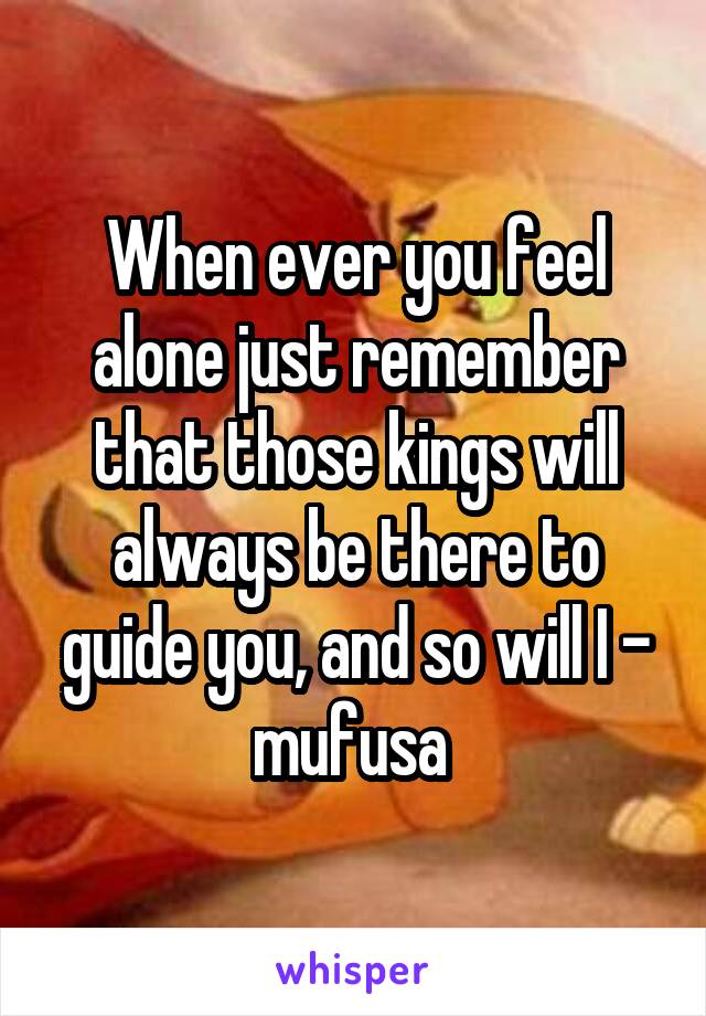 When ever you feel alone just remember that those kings will always be there to guide you, and so will I - mufusa 