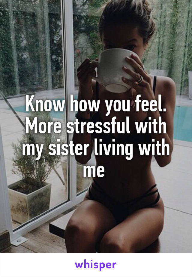 Know how you feel. More stressful with my sister living with me 