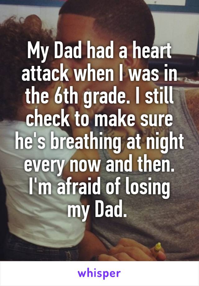 My Dad had a heart attack when I was in the 6th grade. I still check to make sure he's breathing at night every now and then.
I'm afraid of losing my Dad. 
