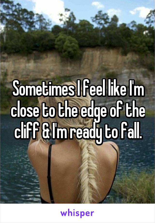 Sometimes I feel like I'm close to the edge of the cliff & I'm ready to fall.