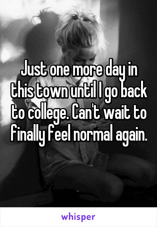 Just one more day in this town until I go back to college. Can't wait to finally feel normal again. 