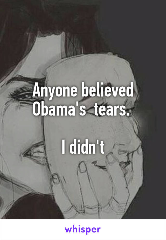 Anyone believed Obama's  tears. 

I didn't