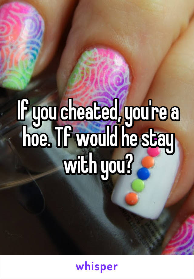 If you cheated, you're a hoe. Tf would he stay with you?