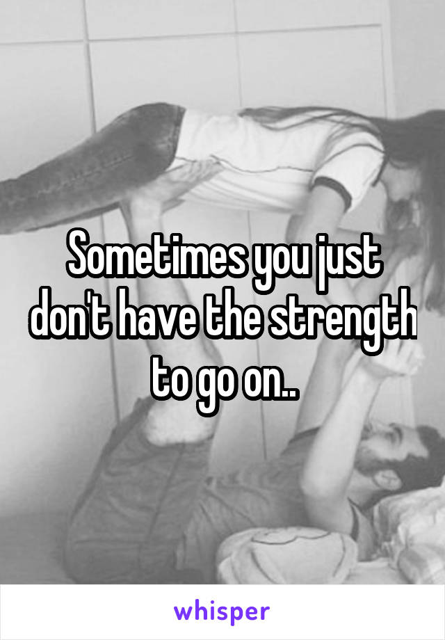 Sometimes you just don't have the strength to go on..